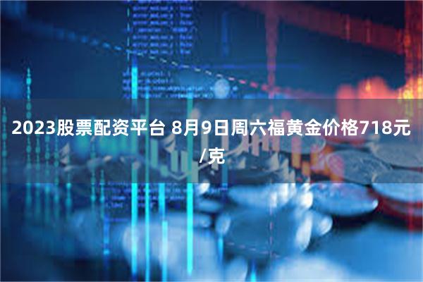 2023股票配资平台 8月9日周六福黄金价格718元/克