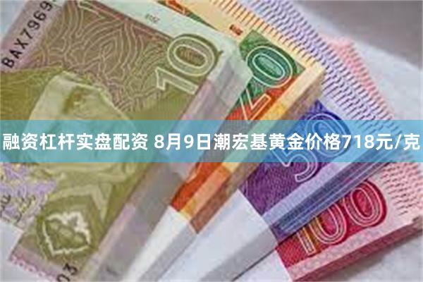 融资杠杆实盘配资 8月9日潮宏基黄金价格718元/克