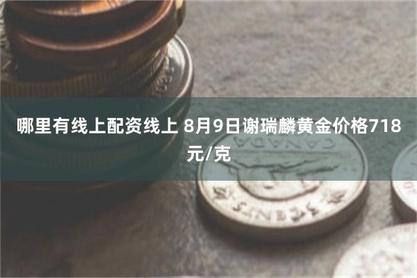 哪里有线上配资线上 8月9日谢瑞麟黄金价格718元/克