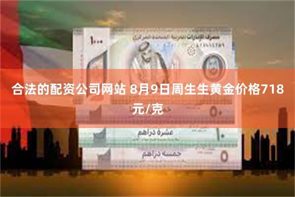 合法的配资公司网站 8月9日周生生黄金价格718元/克