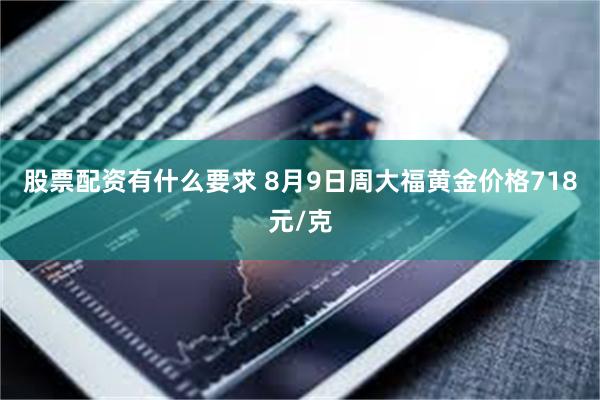 股票配资有什么要求 8月9日周大福黄金价格718元/克