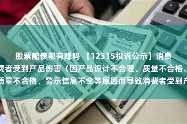 股票配债都有赚吗 【12315投诉公示】消费者投诉尚品宅配导致消费者受到产品伤害（因产品设计不合理、质量不合格、警示信息不全等原因而导致消费者受到产品伤害）问题