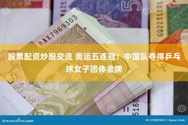 股票配资炒股交流 奥运五连冠！中国队夺得乒乓球女子团体金牌