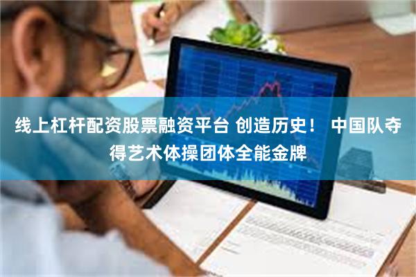 线上杠杆配资股票融资平台 创造历史！ 中国队夺得艺术体操团体全能金牌