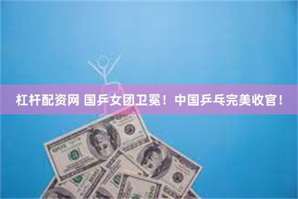 杠杆配资网 国乒女团卫冕！中国乒乓完美收官！