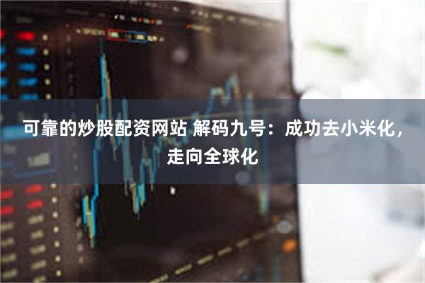 可靠的炒股配资网站 解码九号：成功去小米化，走向全球化