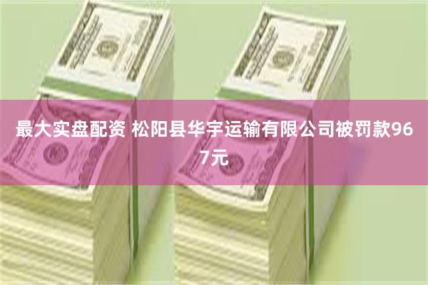 最大实盘配资 松阳县华宇运输有限公司被罚款967元