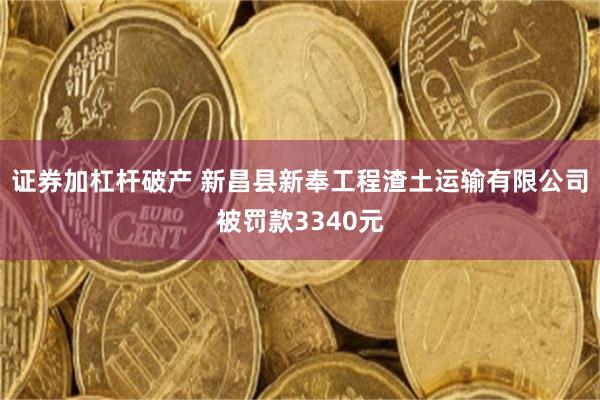 证券加杠杆破产 新昌县新奉工程渣土运输有限公司被罚款3340元