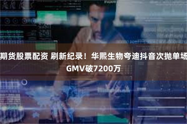 期货股票配资 刷新纪录！华熙生物夸迪抖音次抛单场GMV破7200万