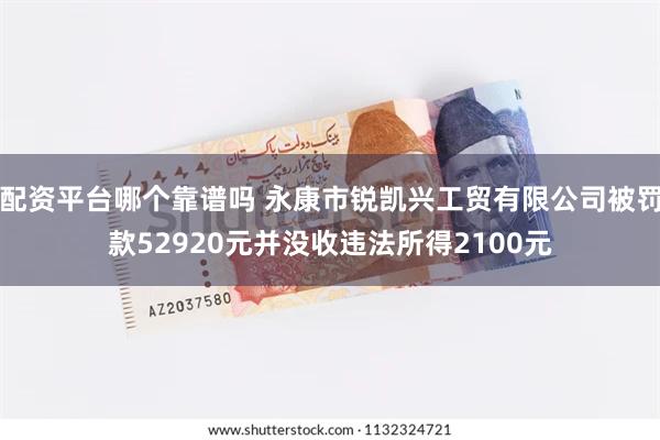 配资平台哪个靠谱吗 永康市锐凯兴工贸有限公司被罚款52920元并没收违法所得2100元