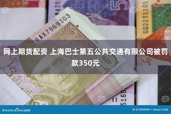 网上期货配资 上海巴士第五公共交通有限公司被罚款350元