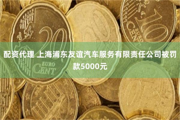 配资代理 上海浦东友谊汽车服务有限责任公司被罚款5000元