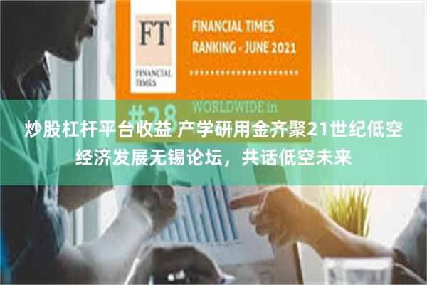 炒股杠杆平台收益 产学研用金齐聚21世纪低空经济发展无锡论坛，共话低空未来