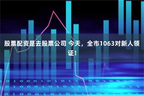 股票配资是去股票公司 今天，全市1063对新人领证！