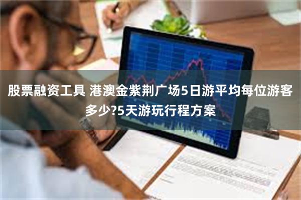 股票融资工具 港澳金紫荆广场5日游平均每位游客多少?5天游玩行程方案