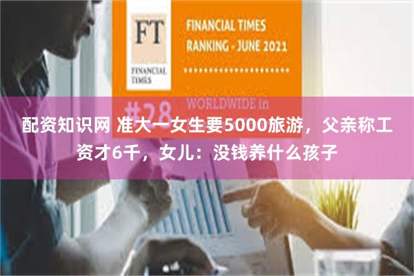 配资知识网 准大一女生要5000旅游，父亲称工资才6千，女儿：没钱养什么孩子