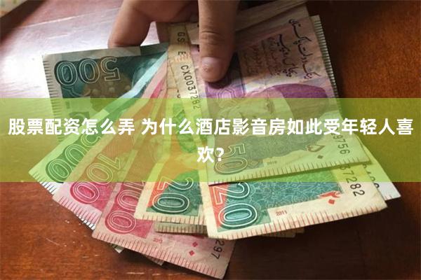 股票配资怎么弄 为什么酒店影音房如此受年轻人喜欢？