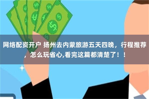 网络配资开户 扬州去内蒙旅游五天四晚，行程推荐，怎么玩省心,看完这篇都清楚了！！