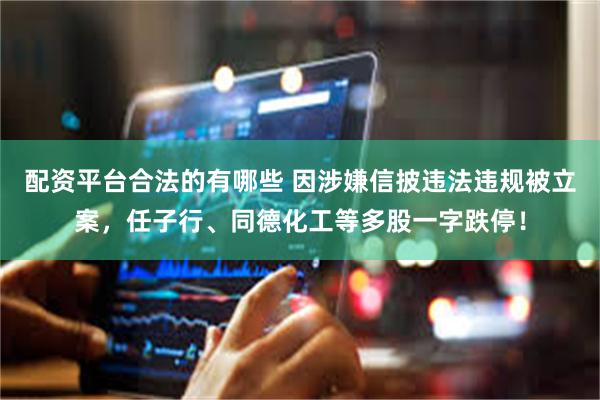 配资平台合法的有哪些 因涉嫌信披违法违规被立案，任子行、同德化工等多股一字跌停！