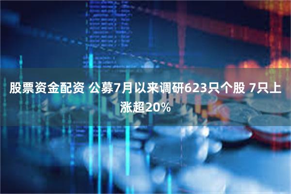 股票资金配资 公募7月以来调研623只个股 7只上涨超20%