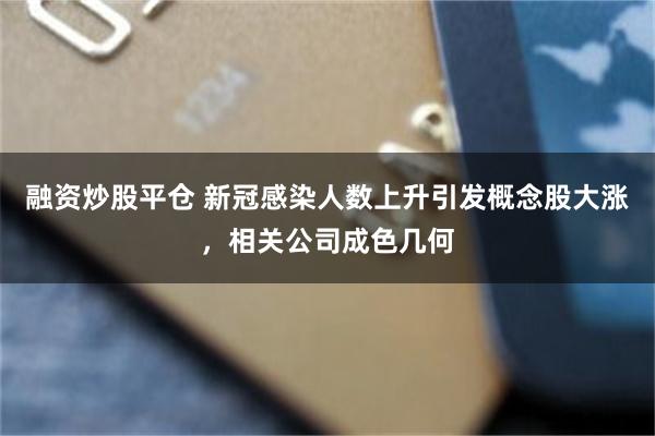 融资炒股平仓 新冠感染人数上升引发概念股大涨，相关公司成色几何