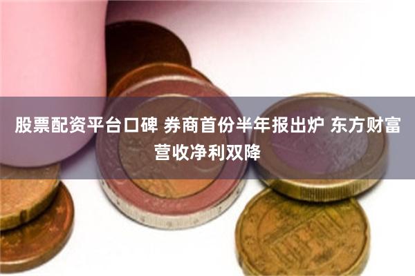 股票配资平台口碑 券商首份半年报出炉 东方财富营收净利双降
