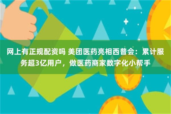 网上有正规配资吗 美团医药亮相西普会：累计服务超3亿用户，做医药商家数字化小帮手