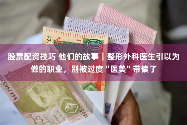 股票配资技巧 他们的故事｜整形外科医生引以为傲的职业，别被过度“医美”带偏了