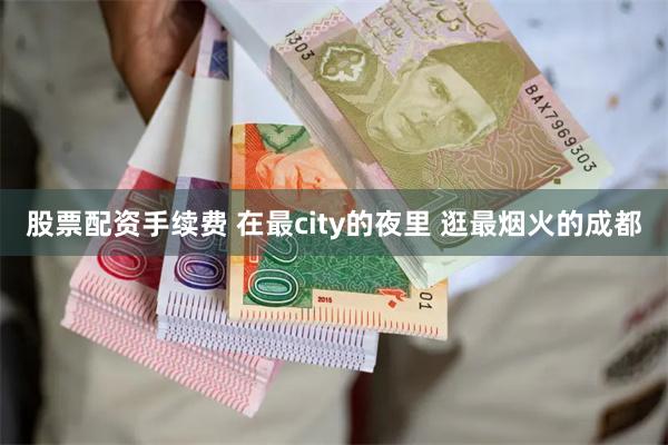 股票配资手续费 在最city的夜里 逛最烟火的成都