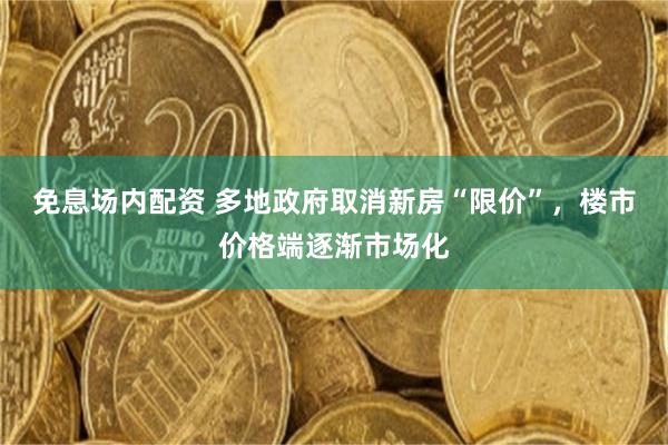 免息场内配资 多地政府取消新房“限价”，楼市价格端逐渐市场化