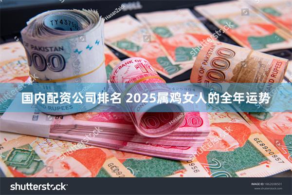 国内配资公司排名 2025属鸡女人的全年运势