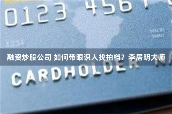 融资炒股公司 如何带眼识人找拍档？李居明大师