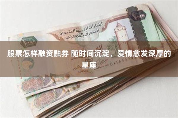 股票怎样融资融券 随时间沉淀，爱情愈发深厚的星座