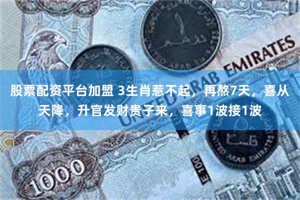 股票配资平台加盟 3生肖惹不起，再熬7天，喜从天降，升官发财贵子来，喜事1波接1波