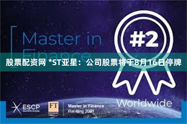 股票配资网 *ST亚星：公司股票将于8月16日停牌