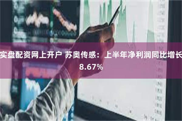 实盘配资网上开户 苏奥传感：上半年净利润同比增长8.67%