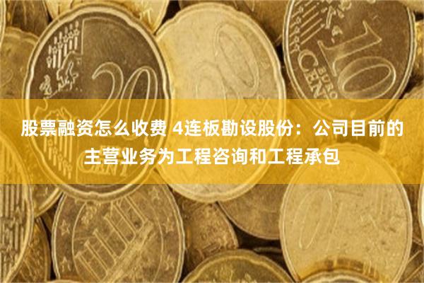 股票融资怎么收费 4连板勘设股份：公司目前的主营业务为工程咨询和工程承包