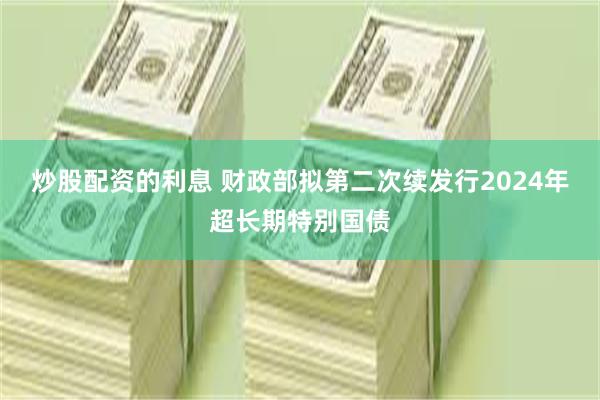 炒股配资的利息 财政部拟第二次续发行2024年超长期特别国债