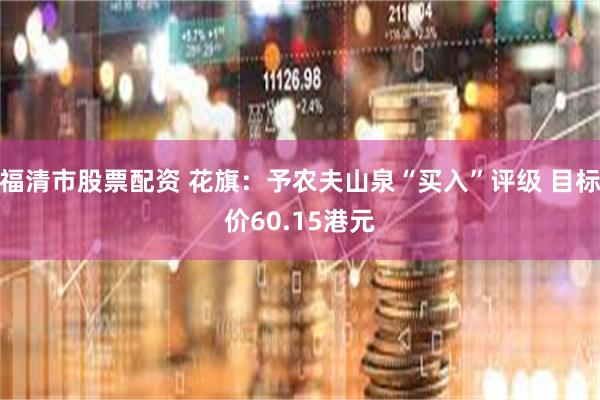 福清市股票配资 花旗：予农夫山泉“买入”评级 目标价60.15港元