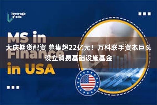 大庆期货配资 募集超22亿元！万科联手资本巨头设立消费基础设施基金
