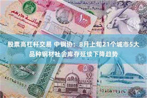 股票高杠杆交易 中钢协：8月上旬21个城市5大品种钢材社会库存延续下降趋势