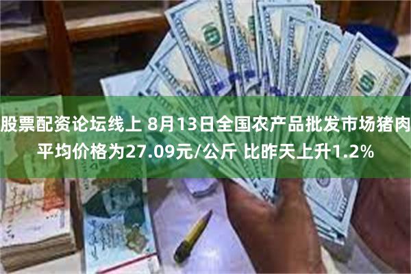 股票配资论坛线上 8月13日全国农产品批发市场猪肉平均价格为27.09元/公斤 比昨天上升1.2%