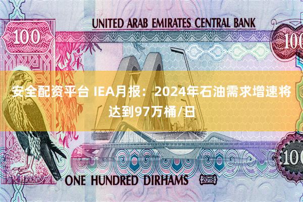 安全配资平台 IEA月报：2024年石油需求增速将达到97万桶/日
