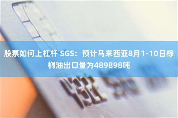 股票如何上杠杆 SGS：预计马来西亚8月1-10日棕榈油出口量为489898吨