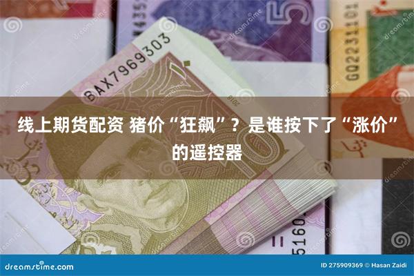 线上期货配资 猪价“狂飙”？是谁按下了“涨价”的遥控器