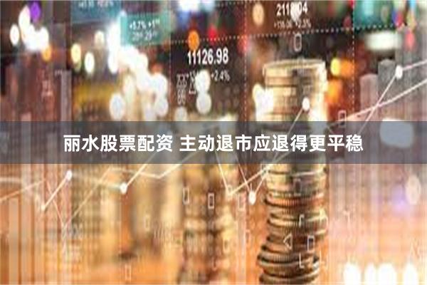 丽水股票配资 主动退市应退得更平稳