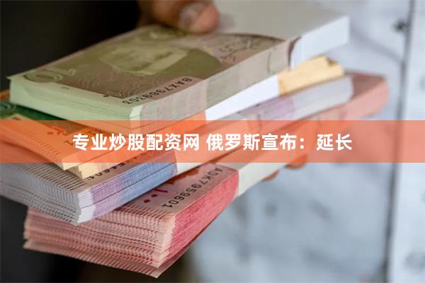 专业炒股配资网 俄罗斯宣布：延长