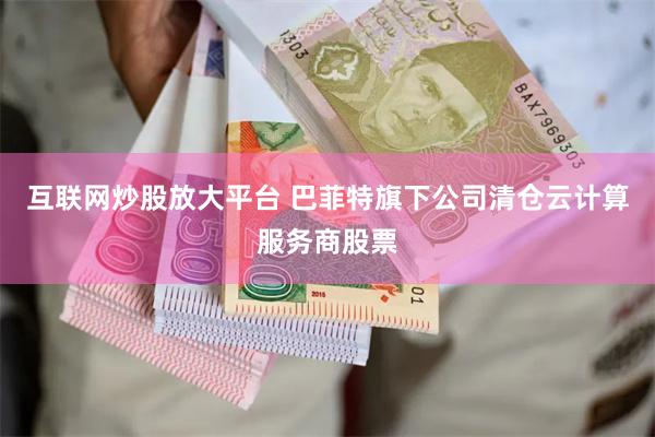 互联网炒股放大平台 巴菲特旗下公司清仓云计算服务商股票