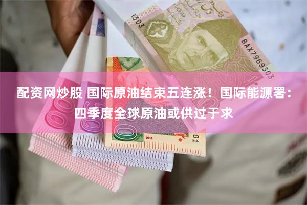 配资网炒股 国际原油结束五连涨！国际能源署：四季度全球原油或供过于求