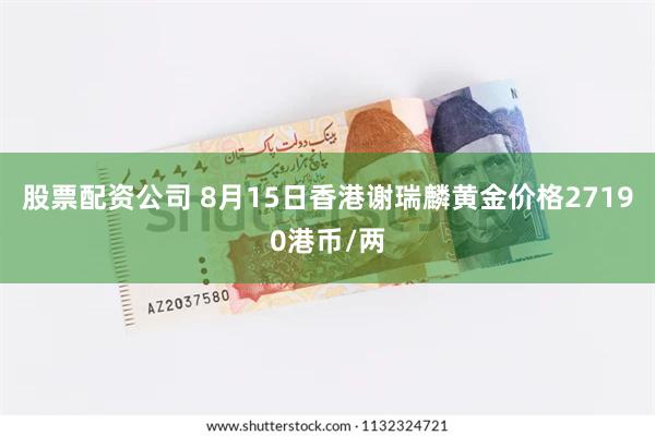 股票配资公司 8月15日香港谢瑞麟黄金价格27190港币/两